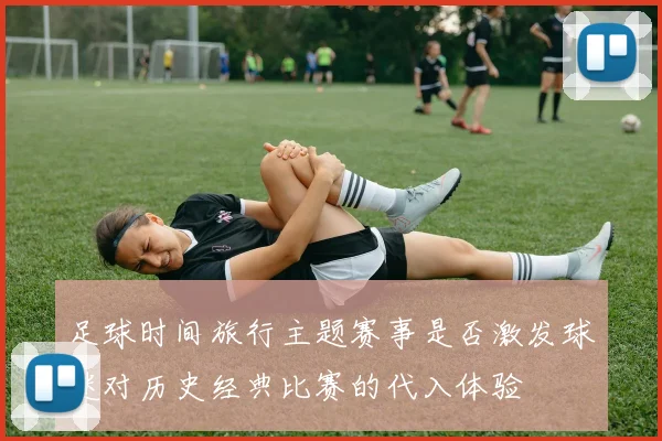 足球时间旅行主题赛事是否激发球迷对历史经典比赛的代入体验