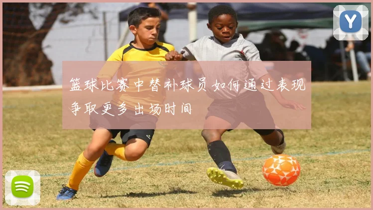 篮球比赛中替补球员如何通过表现争取更多出场时间