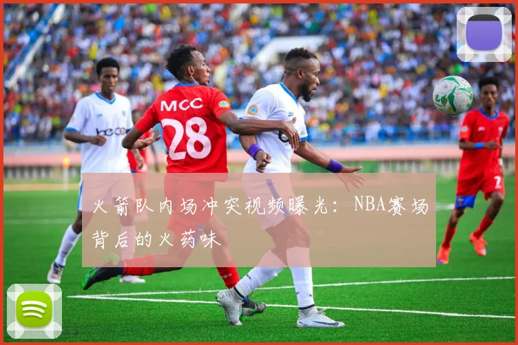 火箭队内场冲突视频曝光：NBA赛场背后的火药味