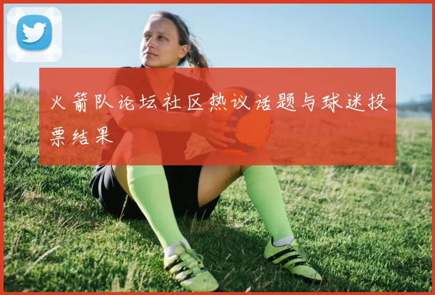 火箭队论坛社区热议话题与球迷投票结果