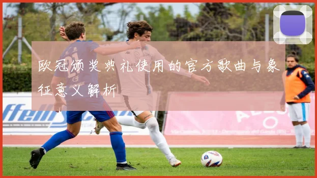 欧冠颁奖典礼使用的官方歌曲与象征意义解析