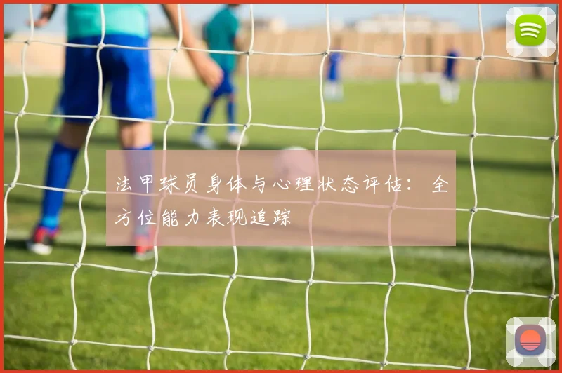 法甲球员身体与心理状态评估:全方位能力表现追踪