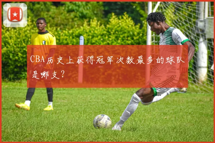 CBA历史上获得冠军次数最多的球队是哪支？