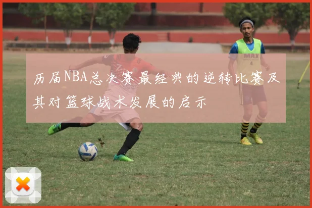 历届NBA总决赛最经典的逆转比赛及其对篮球战术发展的启示
