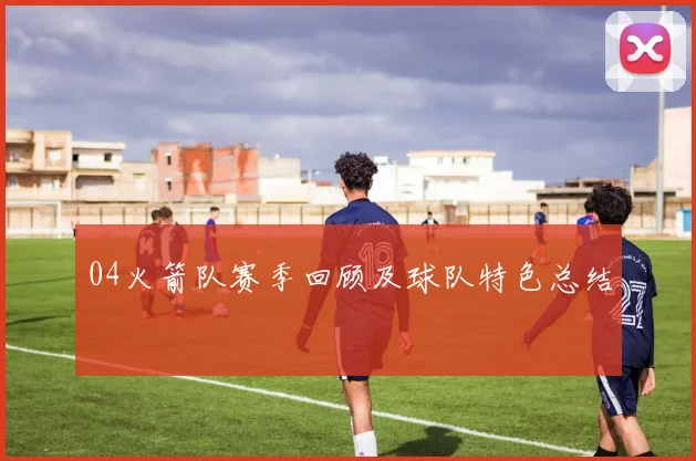 04火箭队赛季回顾及球队特色总结